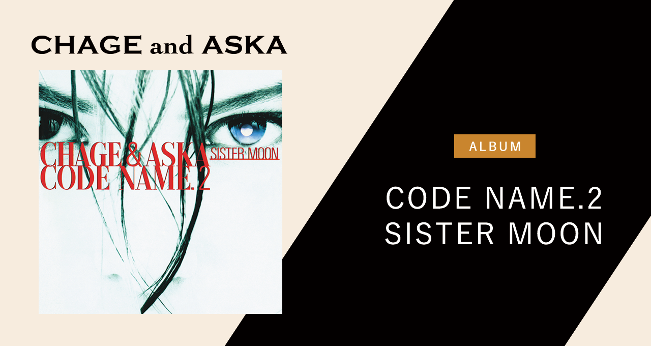 CODE NAME.2 SISTER MOON ｜DISCOGRAPHY【CHAGE and ASKA Official Web Site】